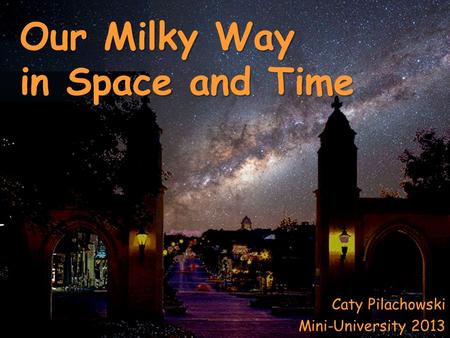 Caty Pilachowski Mini-University 2013 Our Milky Way in Space and Time.