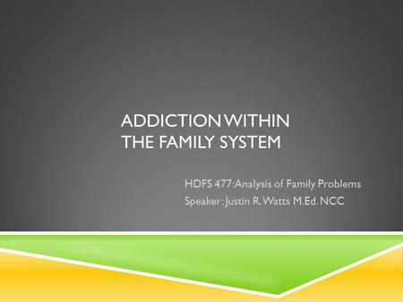 ADDICTION WITHIN THE FAMILY SYSTEM HDFS 477: Analysis of Family Problems Speaker: Justin R. Watts M.Ed. NCC.