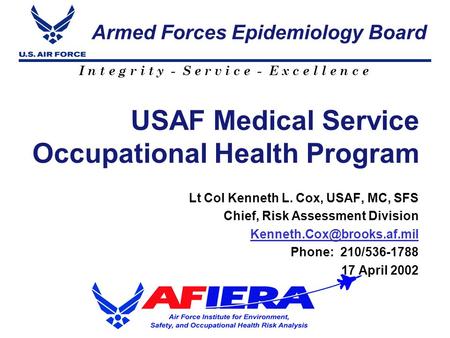 I n t e g r i t y - S e r v i c e - E x c e l l e n c e USAF Medical Service Occupational Health Program Lt Col Kenneth L. Cox, USAF, MC, SFS Chief, Risk.
