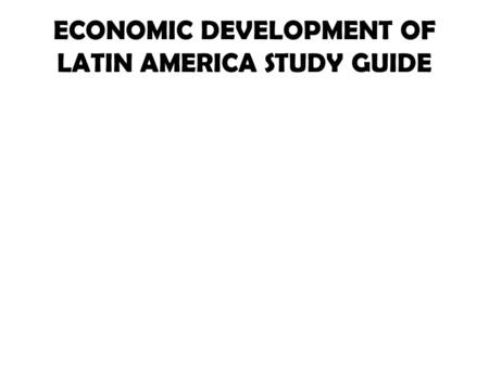 ECONOMIC DEVELOPMENT OF LATIN AMERICA STUDY GUIDE.