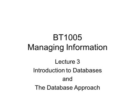 BT1005 Managing Information Lecture 3 Introduction to Databases and The Database Approach.