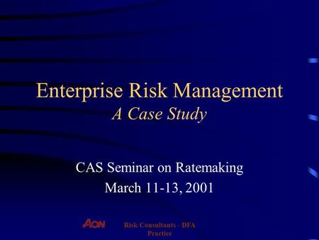 Risk Consultants - DFA Practice Enterprise Risk Management A Case Study CAS Seminar on Ratemaking March 11-13, 2001.