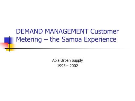 DEMAND MANAGEMENT Customer Metering – the Samoa Experience Apia Urban Supply 1995 – 2002.
