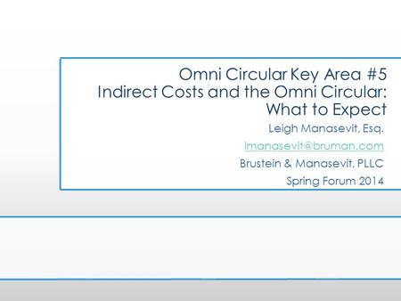 Omni Circular Key Area #5 Indirect Costs and the Omni Circular: What to Expect Leigh Manasevit, Esq. lmanasevit@bruman.com Brustein & Manasevit, PLLC Spring.