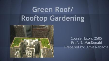 Green Roof/ Rooftop Gardening Course: Econ. 2505 Prof. S. MacDonald Prepared by: Amit Rabadia.