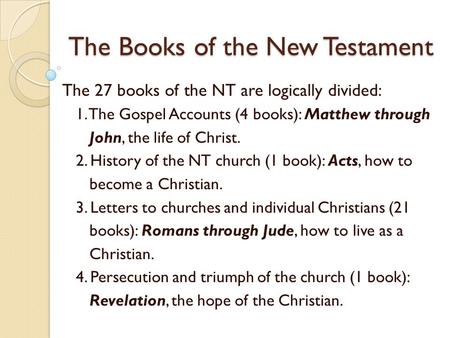 The Books of the New Testament The 27 books of the NT are logically divided: 1. The Gospel Accounts (4 books): Matthew through John, the life of Christ.