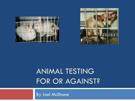 ANIMAL TESTING FOR OR AGAINST? By Joel McShane. What is animal testing? Animal testing is when scientist experiment on animals normally to try and find.