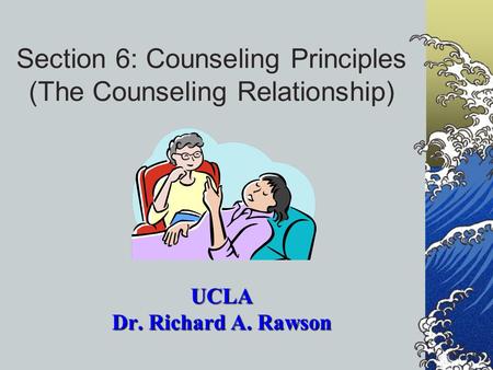 Section 6: Counseling Principles (The Counseling Relationship) UCLA Dr. Richard A. Rawson.