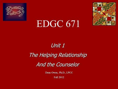 EDGC 671 Dean Owen, Ph.D., LPCC Fall 2012 Unit 1 The Helping Relationship And the Counselor.