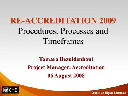 RE-ACCREDITATION 2009 Procedures, Processes and Timeframes Tamara Bezuidenhout Project Manager: Accreditation 06 August 2008.