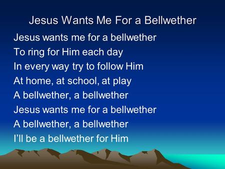 Jesus Wants Me For a Bellwether Jesus wants me for a bellwether To ring for Him each day In every way try to follow Him At home, at school, at play A bellwether,