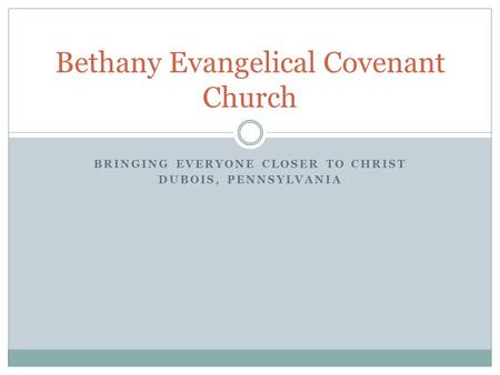 BRINGING EVERYONE CLOSER TO CHRIST DUBOIS, PENNSYLVANIA Bethany Evangelical Covenant Church.