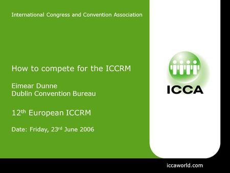 International Congress and Convention Association How to compete for the ICCRM Eimear Dunne Dublin Convention Bureau 12 th European ICCRM Date: Friday,