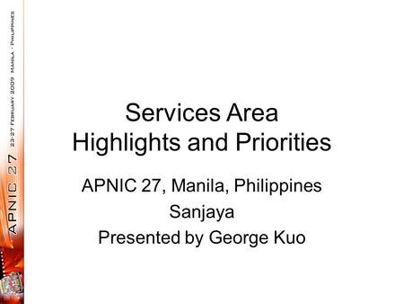 Services Area Highlights and Priorities APNIC 27, Manila, Philippines Sanjaya Presented by George Kuo.