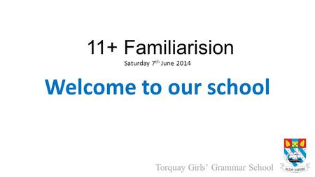 Torquay Girls’ Grammar School 11+ Familiarision Saturday 7 th June 2014 Welcome to our school.