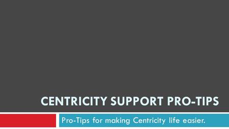 CENTRICITY SUPPORT PRO-TIPS Pro-Tips for making Centricity life easier.