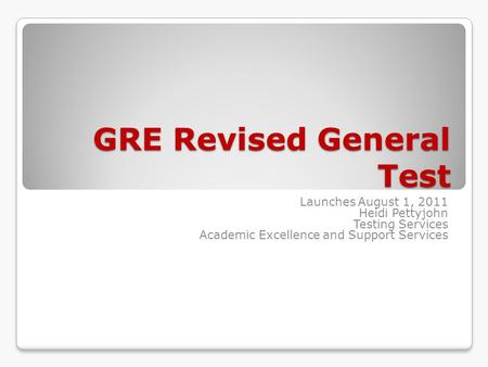 GRE Revised General Test Launches August 1, 2011 Heidi Pettyjohn Testing Services Academic Excellence and Support Services.