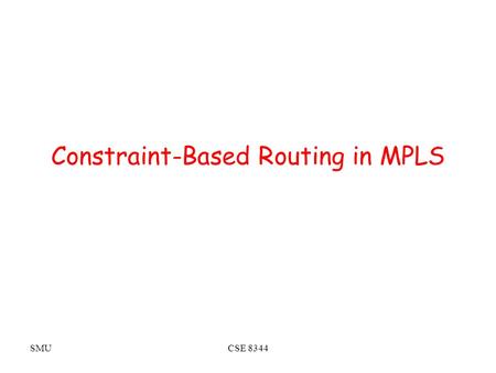 SMUCSE 8344 Constraint-Based Routing in MPLS. SMUCSE 8344 Constraint Based Routing (CBR) What is CBR –Each link a collection of attributes (performance,