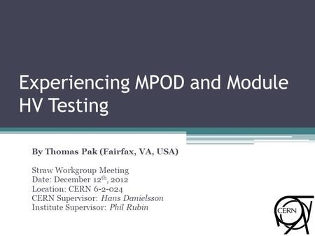 Experiencing MPOD and Module HV Testing By Thomas Pak (Fairfax, VA, USA) Straw Workgroup Meeting Date: December 12 th, 2012 Location: CERN 6-2-024 CERN.