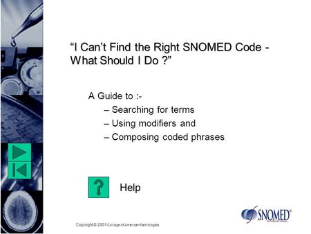 Copyright © 2001 College of American Pathologists “I Can’t Find the Right SNOMED Code - What Should I Do ?” A Guide to :- – Searching for terms – Using.