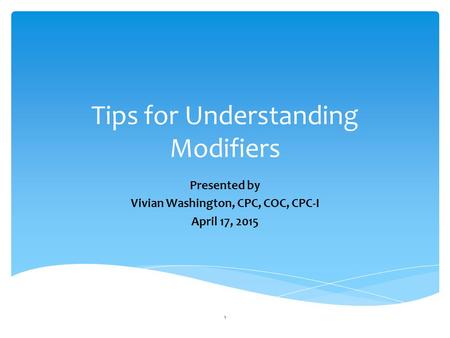 Tips for Understanding Modifiers Presented by Vivian Washington, CPC, COC, CPC-I April 17, 2015 1.