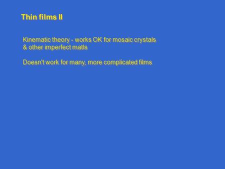 Thin films II Kinematic theory - works OK for mosaic crystals & other imperfect matls Doesn't work for many, more complicated films Kinematic theory -