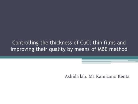 Controlling the thickness of CuCl thin films and improving their quality by means of MBE method Ashida lab. M1 Kamizono Kenta.