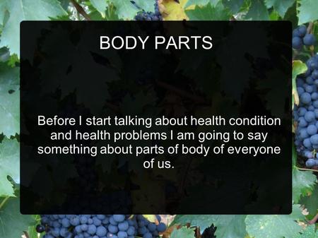 BODY PARTS Before I start talking about health condition and health problems I am going to say something about parts of body of everyone of us.