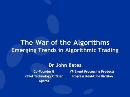 The War of the Algorithms Emerging Trends in Algorithmic Trading Dr John Bates Co-Founder & Chief Technology Officer Apama VP Event Processing Products.