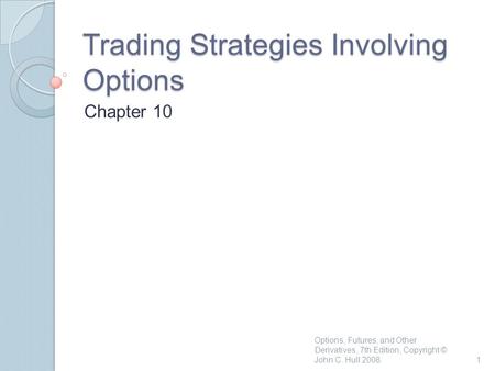 Trading Strategies Involving Options Chapter 10 1 Options, Futures, and Other Derivatives, 7th Edition, Copyright © John C. Hull 2008.