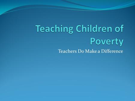 Teachers Do Make a Difference. Learning Outcomes Understanding the nature of Poverty Understand how poverty affects behavior and academic performance.