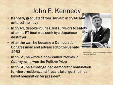 John F. Kennedy Kennedy graduated from Harvard in 1940 and entered the navy In 1943, despite injuries, led survivors to safety after his PT boat was sunk.
