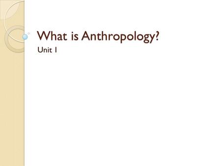What is Anthropology? Unit 1.