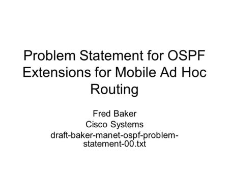 Problem Statement for OSPF Extensions for Mobile Ad Hoc Routing Fred Baker Cisco Systems draft-baker-manet-ospf-problem- statement-00.txt.