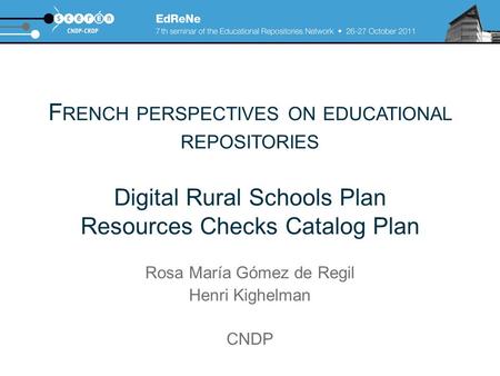 F RENCH PERSPECTIVES ON EDUCATIONAL REPOSITORIES Digital Rural Schools Plan Resources Checks Catalog Plan Rosa María Gómez de Regil Henri Kighelman CNDP.