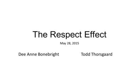 The Respect Effect May 28, 2015 Dee Anne BonebrightTodd Thorsgaard.