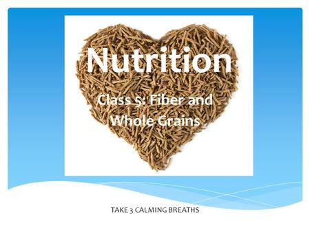 TAKE 3 CALMING BREATHS Nutrition Class 5: Fiber and Whole Grains.