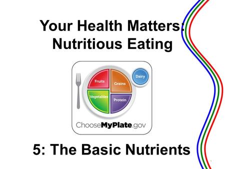 5: The Basic Nutrients 1 Your Health Matters: Nutritious Eating.