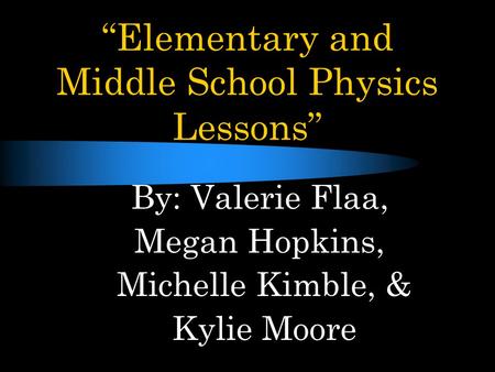 “Elementary and Middle School Physics Lessons” By: Valerie Flaa, Megan Hopkins, Michelle Kimble, & Kylie Moore.