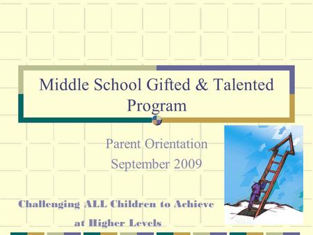 Middle School Gifted & Talented Program Parent Orientation September 2009 Challenging ALL Children to Achieve at Higher Levels.