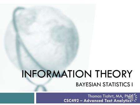 INFORMATION THEORY BAYESIAN STATISTICS I Thomas Tiahrt, MA, PhD CSC492 – Advanced Text Analytics.
