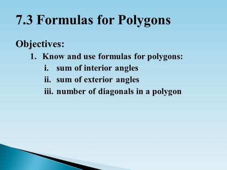 7.3 Formulas for Polygons Objectives: 1.Know and use formulas for polygons: i.sum of interior angles ii.sum of exterior angles iii.number of diagonals.
