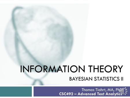 INFORMATION THEORY BAYESIAN STATISTICS II Thomas Tiahrt, MA, PhD CSC492 – Advanced Text Analytics.