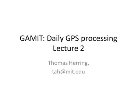 GAMIT: Daily GPS processing Lecture 2 Thomas Herring,