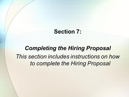 Section 7: Completing the Hiring Proposal This section includes instructions on how to complete the Hiring Proposal.