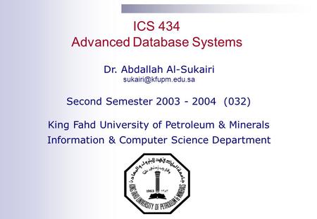 ICS 434 Advanced Database Systems Dr. Abdallah Al-Sukairi Second Semester 2003 - 2004 (032) King Fahd University of Petroleum & Minerals.