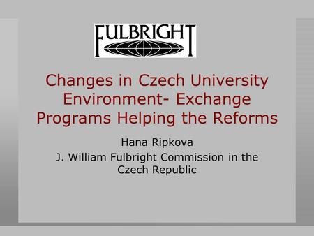 Changes in Czech University Environment- Exchange Programs Helping the Reforms Hana Ripkova J. William Fulbright Commission in the Czech Republic.