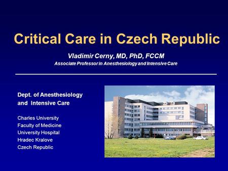 Critical Care in Czech Republic Vladimir Cerny, MD, PhD, FCCM Associate Professor in Anesthesiology and Intensive Care Dept. of Anesthesiology and Intensive.