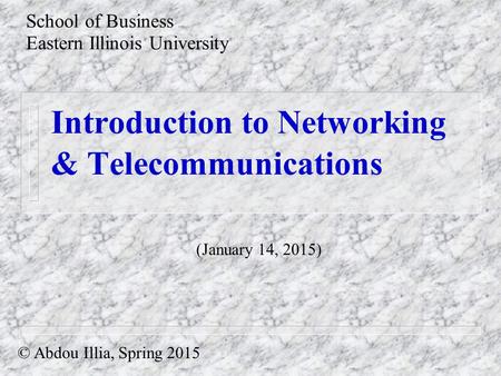 Introduction to Networking & Telecommunications School of Business Eastern Illinois University © Abdou Illia, Spring 2015 (January 14, 2015)