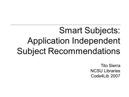 Smart Subjects: Application Independent Subject Recommendations Tito Sierra NCSU Libraries Code4Lib 2007.